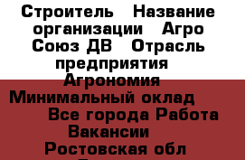 Строитель › Название организации ­ Агро-Союз ДВ › Отрасль предприятия ­ Агрономия › Минимальный оклад ­ 50 000 - Все города Работа » Вакансии   . Ростовская обл.,Донецк г.